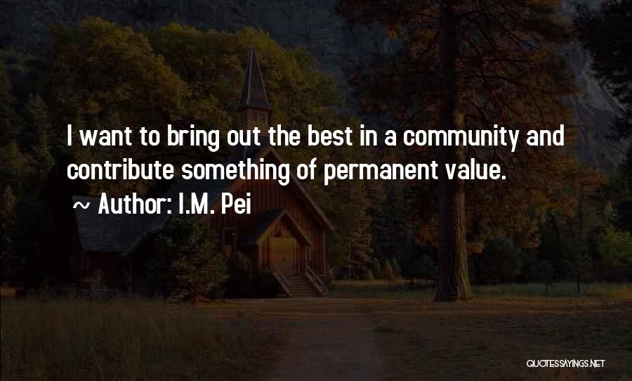 I.M. Pei Quotes: I Want To Bring Out The Best In A Community And Contribute Something Of Permanent Value.
