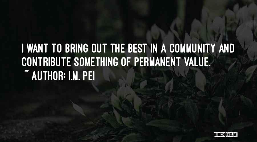 I.M. Pei Quotes: I Want To Bring Out The Best In A Community And Contribute Something Of Permanent Value.