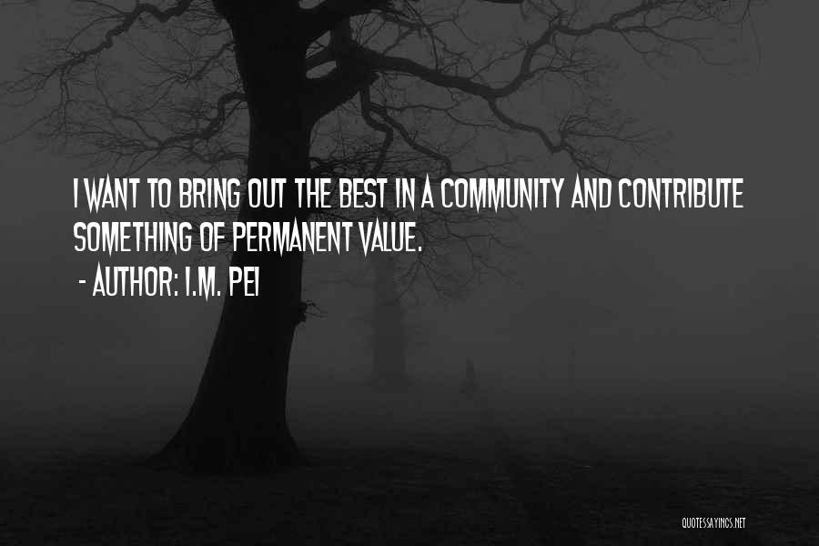 I.M. Pei Quotes: I Want To Bring Out The Best In A Community And Contribute Something Of Permanent Value.