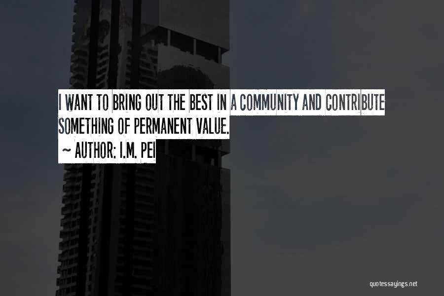 I.M. Pei Quotes: I Want To Bring Out The Best In A Community And Contribute Something Of Permanent Value.