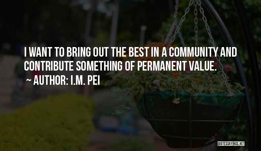 I.M. Pei Quotes: I Want To Bring Out The Best In A Community And Contribute Something Of Permanent Value.