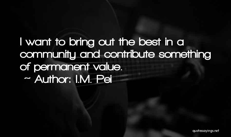 I.M. Pei Quotes: I Want To Bring Out The Best In A Community And Contribute Something Of Permanent Value.
