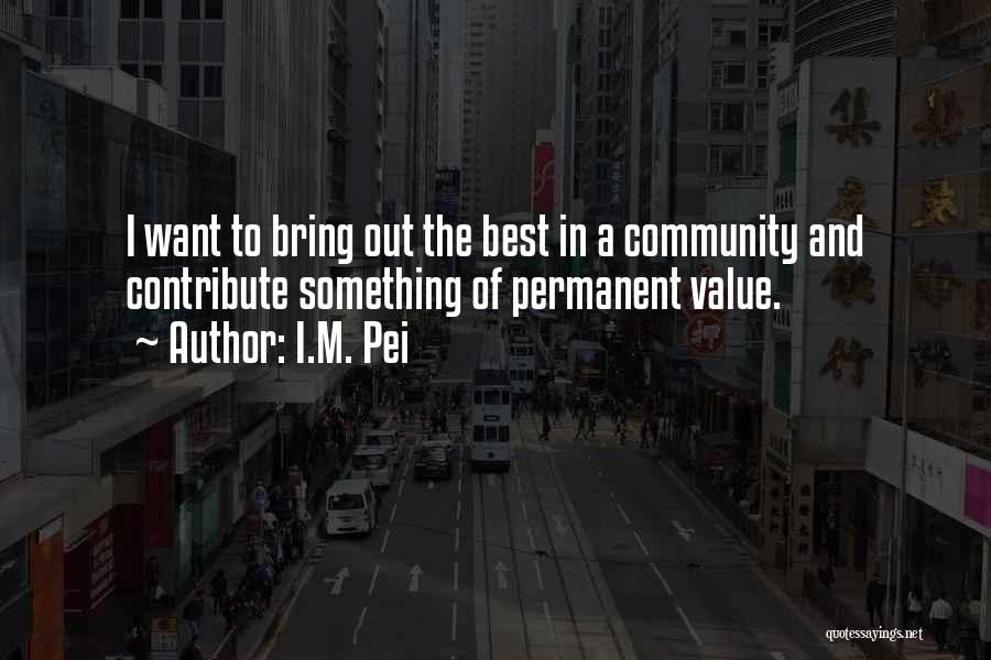 I.M. Pei Quotes: I Want To Bring Out The Best In A Community And Contribute Something Of Permanent Value.