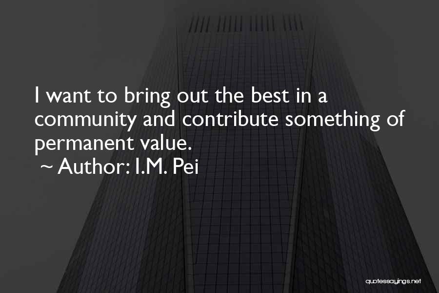 I.M. Pei Quotes: I Want To Bring Out The Best In A Community And Contribute Something Of Permanent Value.