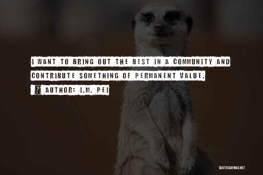I.M. Pei Quotes: I Want To Bring Out The Best In A Community And Contribute Something Of Permanent Value.