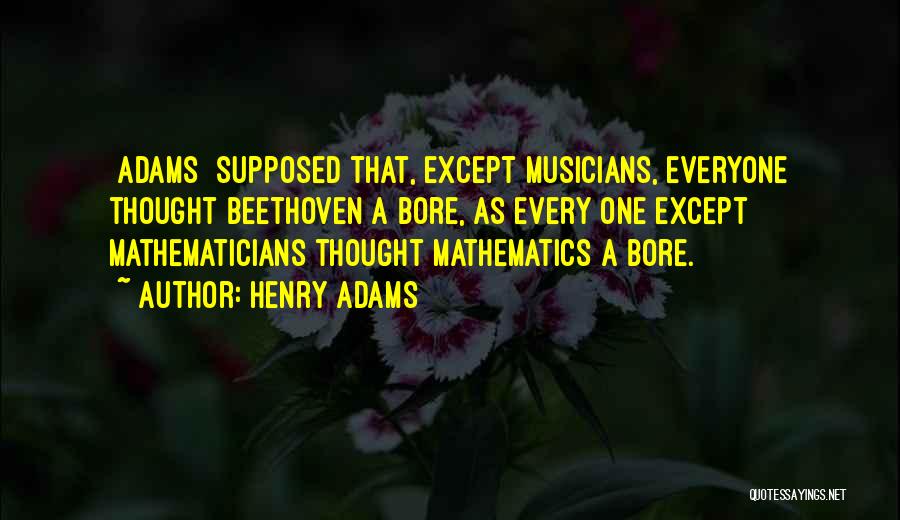 Henry Adams Quotes: [adams] Supposed That, Except Musicians, Everyone Thought Beethoven A Bore, As Every One Except Mathematicians Thought Mathematics A Bore.