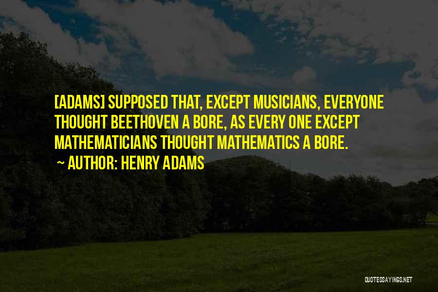 Henry Adams Quotes: [adams] Supposed That, Except Musicians, Everyone Thought Beethoven A Bore, As Every One Except Mathematicians Thought Mathematics A Bore.