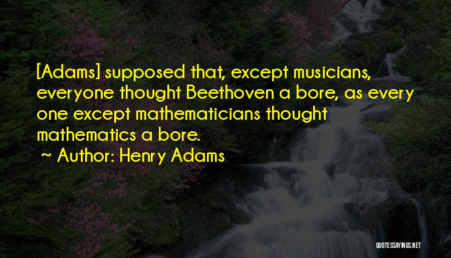 Henry Adams Quotes: [adams] Supposed That, Except Musicians, Everyone Thought Beethoven A Bore, As Every One Except Mathematicians Thought Mathematics A Bore.