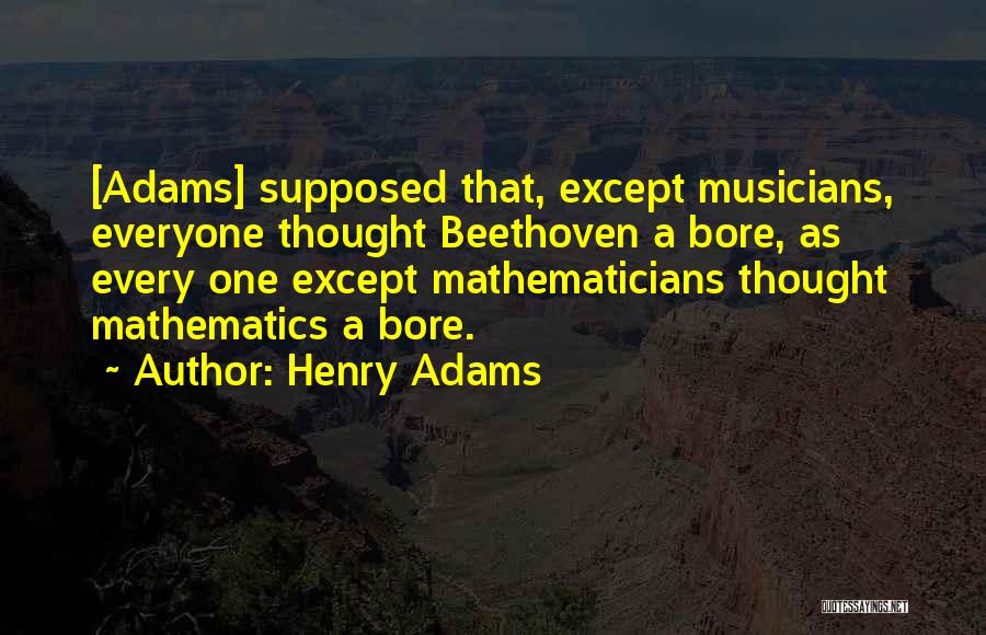 Henry Adams Quotes: [adams] Supposed That, Except Musicians, Everyone Thought Beethoven A Bore, As Every One Except Mathematicians Thought Mathematics A Bore.