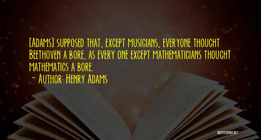 Henry Adams Quotes: [adams] Supposed That, Except Musicians, Everyone Thought Beethoven A Bore, As Every One Except Mathematicians Thought Mathematics A Bore.