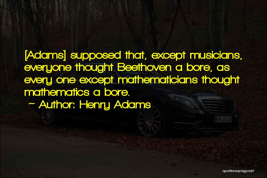 Henry Adams Quotes: [adams] Supposed That, Except Musicians, Everyone Thought Beethoven A Bore, As Every One Except Mathematicians Thought Mathematics A Bore.