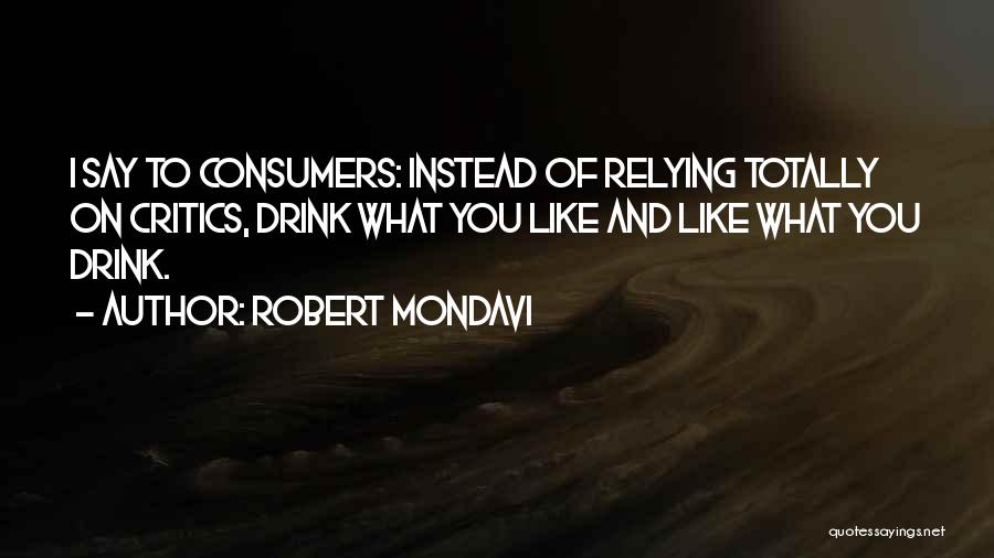 Robert Mondavi Quotes: I Say To Consumers: Instead Of Relying Totally On Critics, Drink What You Like And Like What You Drink.