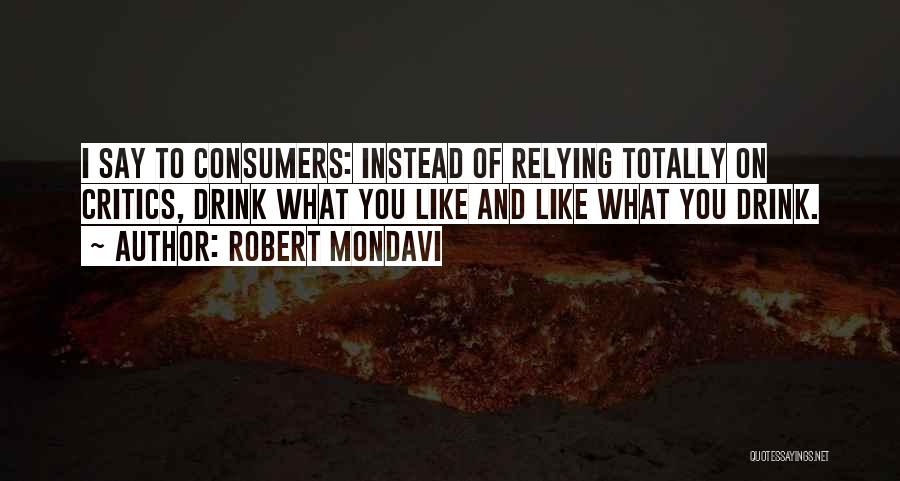 Robert Mondavi Quotes: I Say To Consumers: Instead Of Relying Totally On Critics, Drink What You Like And Like What You Drink.