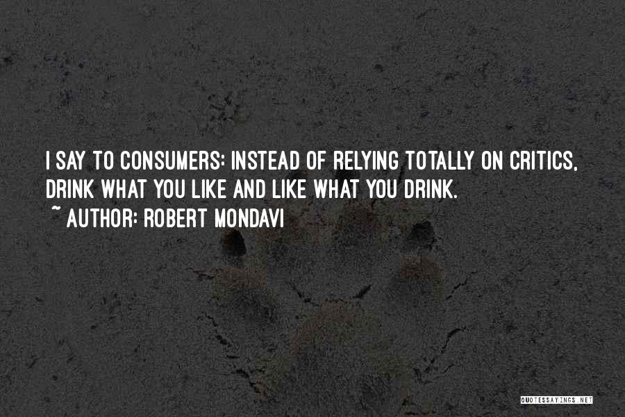 Robert Mondavi Quotes: I Say To Consumers: Instead Of Relying Totally On Critics, Drink What You Like And Like What You Drink.