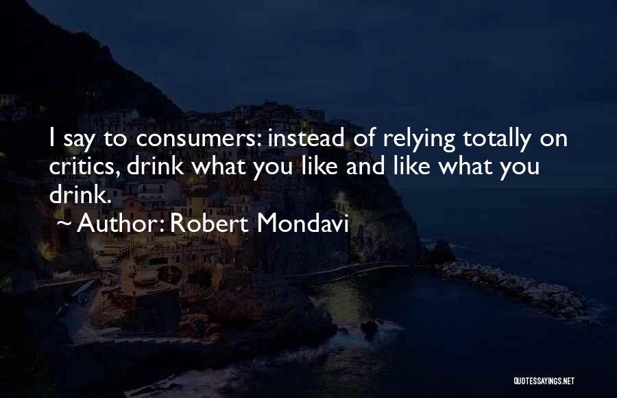 Robert Mondavi Quotes: I Say To Consumers: Instead Of Relying Totally On Critics, Drink What You Like And Like What You Drink.