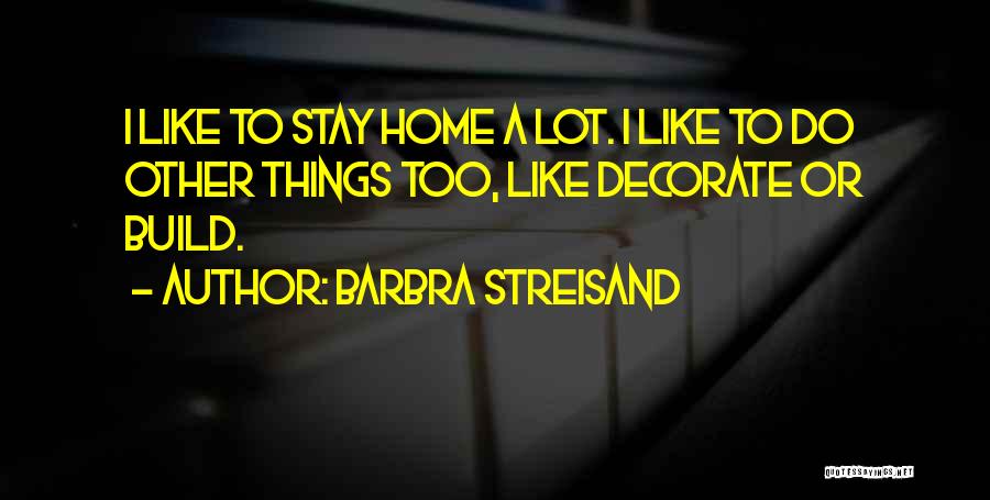 Barbra Streisand Quotes: I Like To Stay Home A Lot. I Like To Do Other Things Too, Like Decorate Or Build.