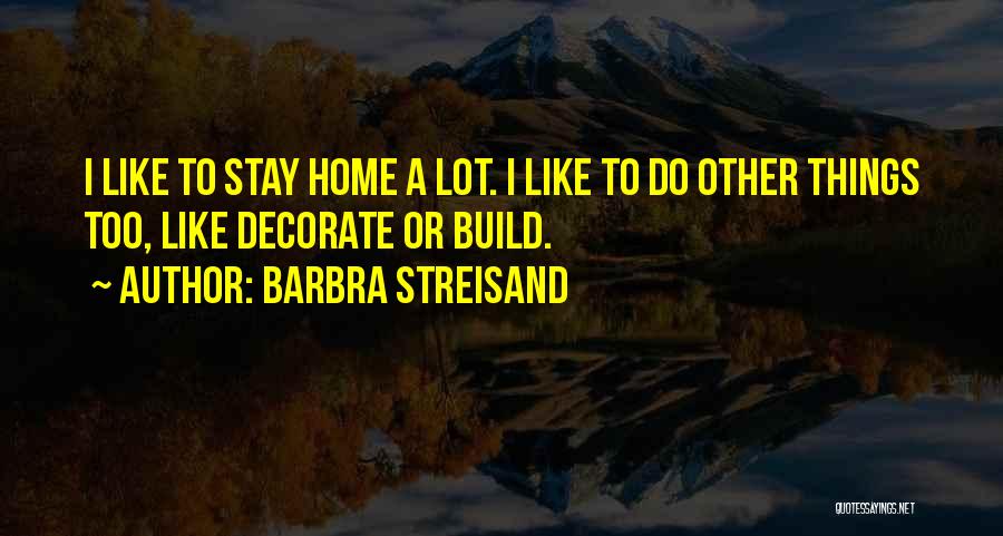 Barbra Streisand Quotes: I Like To Stay Home A Lot. I Like To Do Other Things Too, Like Decorate Or Build.