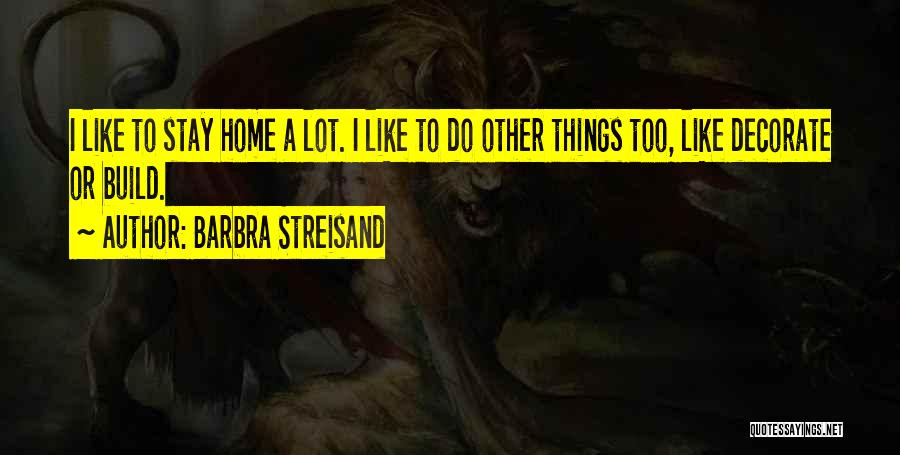 Barbra Streisand Quotes: I Like To Stay Home A Lot. I Like To Do Other Things Too, Like Decorate Or Build.