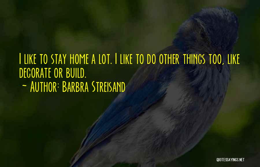 Barbra Streisand Quotes: I Like To Stay Home A Lot. I Like To Do Other Things Too, Like Decorate Or Build.