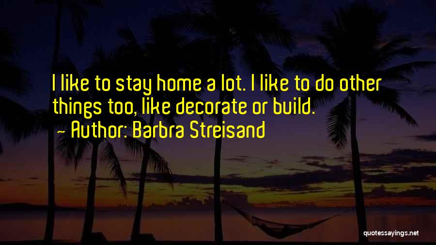 Barbra Streisand Quotes: I Like To Stay Home A Lot. I Like To Do Other Things Too, Like Decorate Or Build.