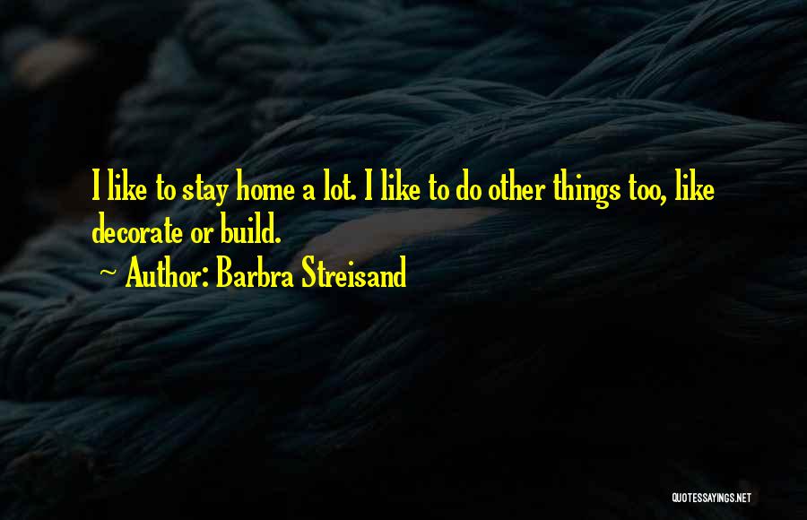 Barbra Streisand Quotes: I Like To Stay Home A Lot. I Like To Do Other Things Too, Like Decorate Or Build.