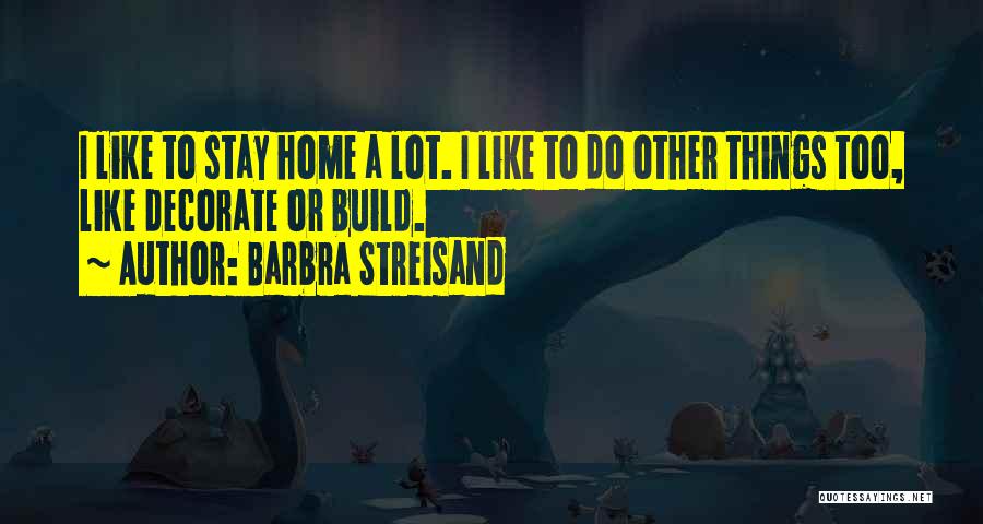 Barbra Streisand Quotes: I Like To Stay Home A Lot. I Like To Do Other Things Too, Like Decorate Or Build.