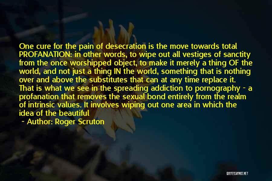 Roger Scruton Quotes: One Cure For The Pain Of Desecration Is The Move Towards Total Profanation: In Other Words, To Wipe Out All