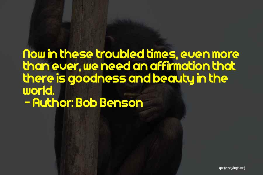 Bob Benson Quotes: Now In These Troubled Times, Even More Than Ever, We Need An Affirmation That There Is Goodness And Beauty In