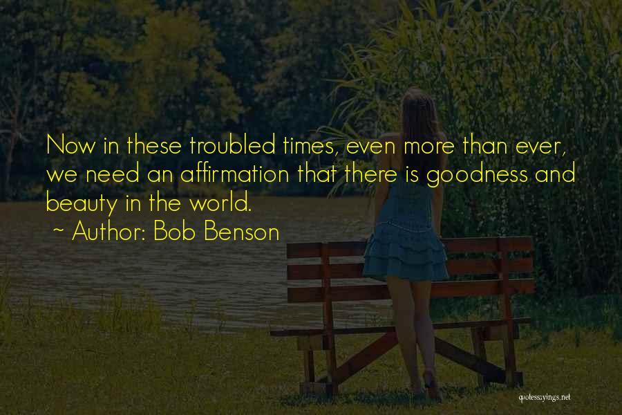 Bob Benson Quotes: Now In These Troubled Times, Even More Than Ever, We Need An Affirmation That There Is Goodness And Beauty In