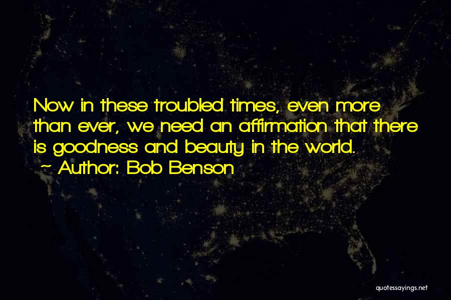 Bob Benson Quotes: Now In These Troubled Times, Even More Than Ever, We Need An Affirmation That There Is Goodness And Beauty In