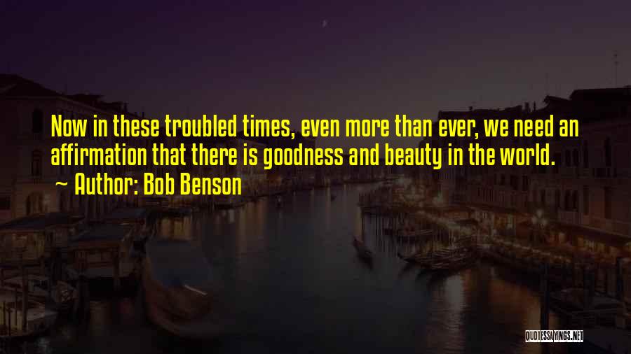 Bob Benson Quotes: Now In These Troubled Times, Even More Than Ever, We Need An Affirmation That There Is Goodness And Beauty In