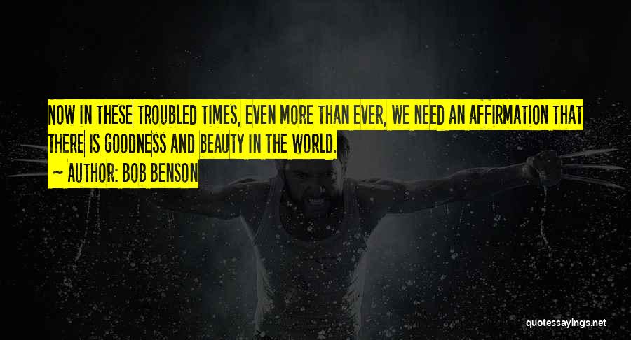 Bob Benson Quotes: Now In These Troubled Times, Even More Than Ever, We Need An Affirmation That There Is Goodness And Beauty In