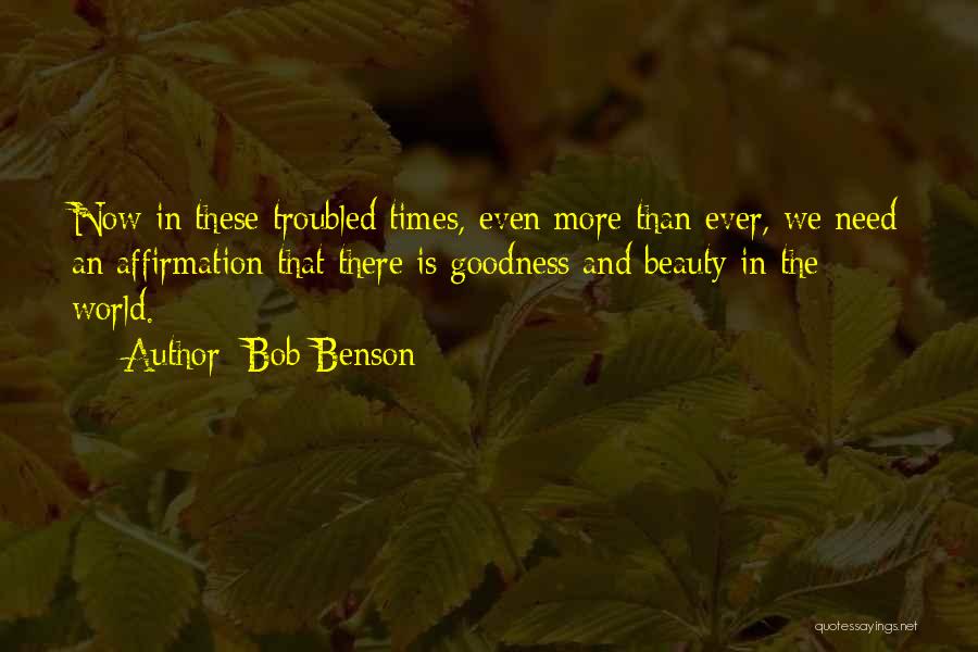 Bob Benson Quotes: Now In These Troubled Times, Even More Than Ever, We Need An Affirmation That There Is Goodness And Beauty In