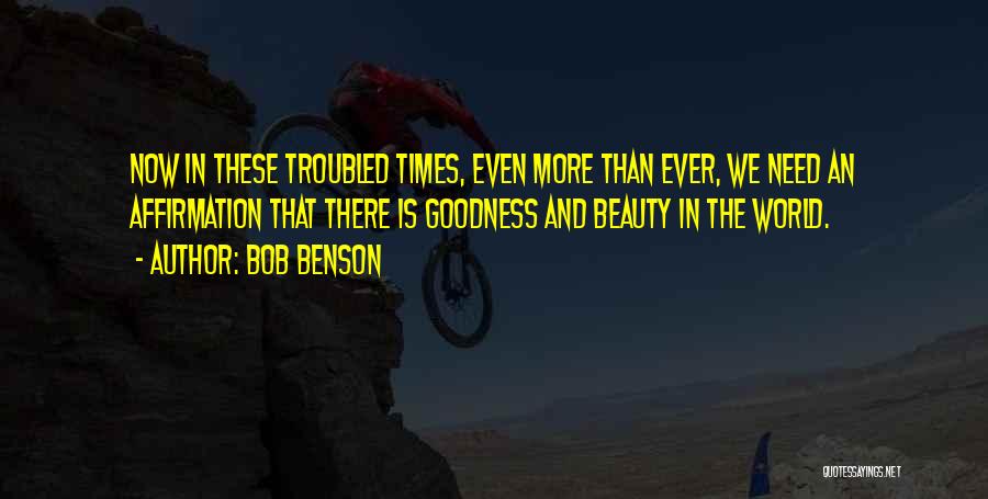 Bob Benson Quotes: Now In These Troubled Times, Even More Than Ever, We Need An Affirmation That There Is Goodness And Beauty In