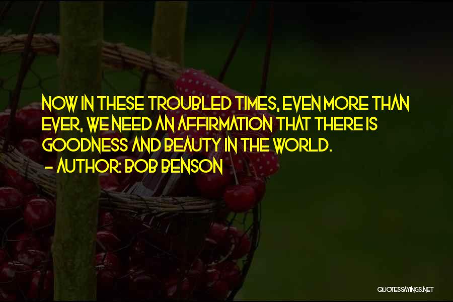 Bob Benson Quotes: Now In These Troubled Times, Even More Than Ever, We Need An Affirmation That There Is Goodness And Beauty In