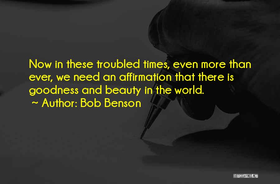 Bob Benson Quotes: Now In These Troubled Times, Even More Than Ever, We Need An Affirmation That There Is Goodness And Beauty In