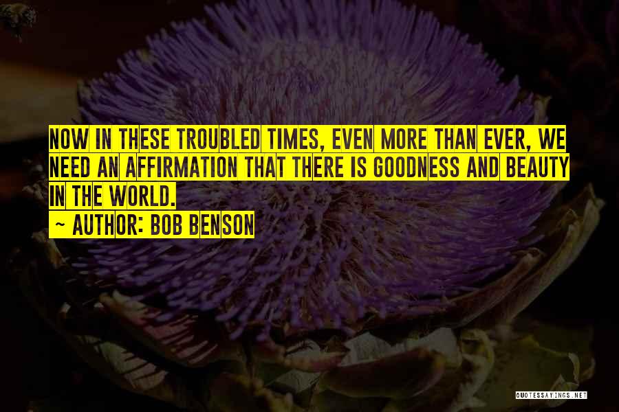 Bob Benson Quotes: Now In These Troubled Times, Even More Than Ever, We Need An Affirmation That There Is Goodness And Beauty In