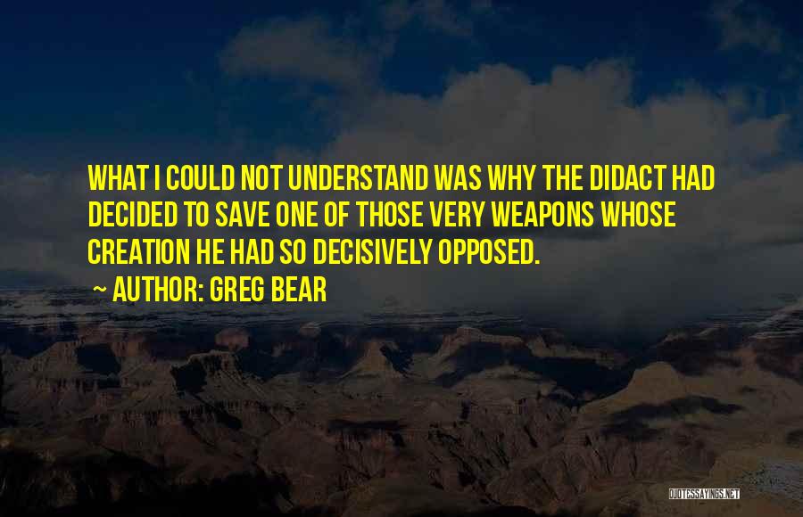 Greg Bear Quotes: What I Could Not Understand Was Why The Didact Had Decided To Save One Of Those Very Weapons Whose Creation