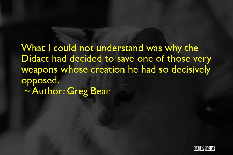 Greg Bear Quotes: What I Could Not Understand Was Why The Didact Had Decided To Save One Of Those Very Weapons Whose Creation