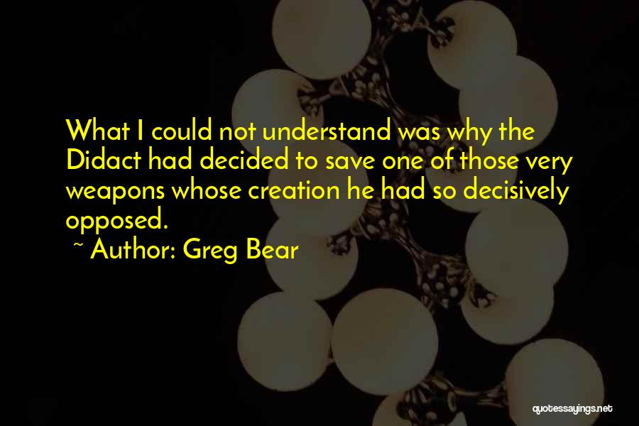 Greg Bear Quotes: What I Could Not Understand Was Why The Didact Had Decided To Save One Of Those Very Weapons Whose Creation