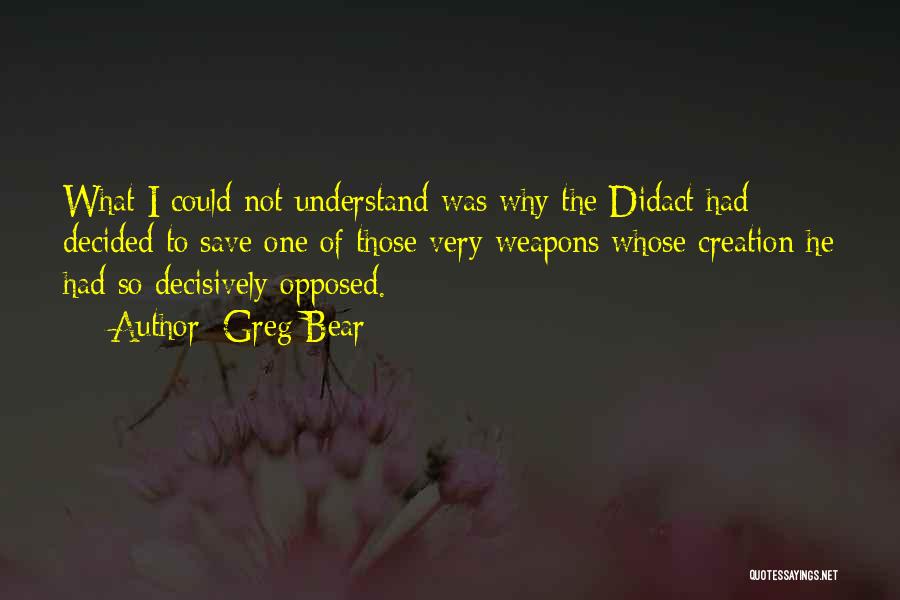 Greg Bear Quotes: What I Could Not Understand Was Why The Didact Had Decided To Save One Of Those Very Weapons Whose Creation