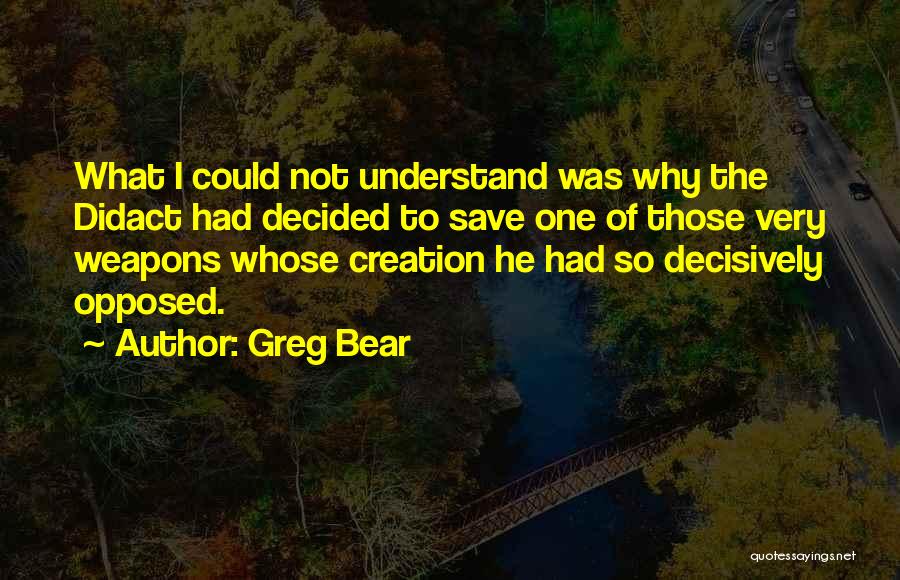 Greg Bear Quotes: What I Could Not Understand Was Why The Didact Had Decided To Save One Of Those Very Weapons Whose Creation