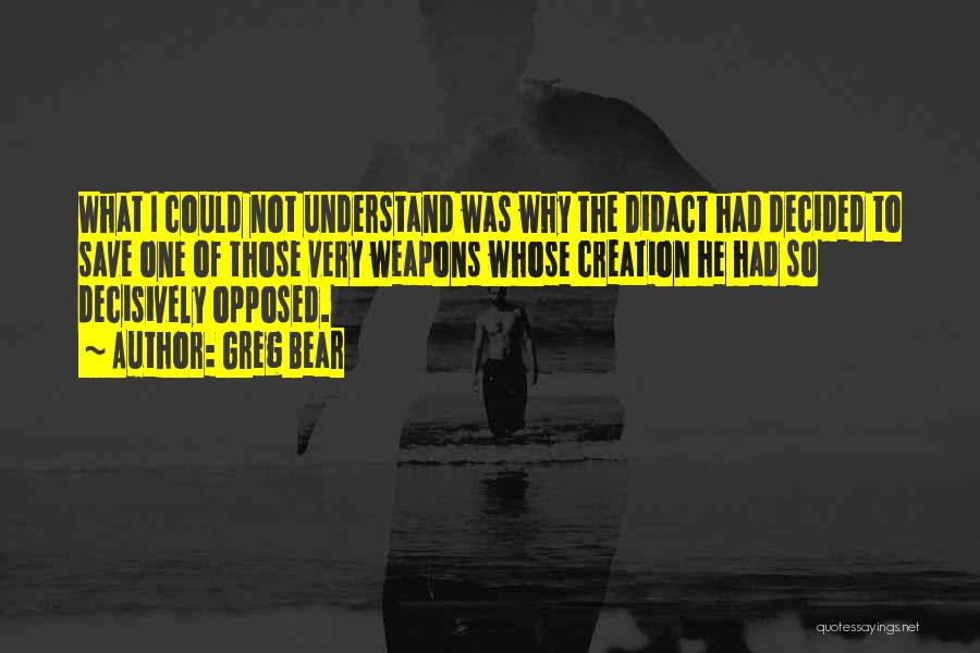 Greg Bear Quotes: What I Could Not Understand Was Why The Didact Had Decided To Save One Of Those Very Weapons Whose Creation