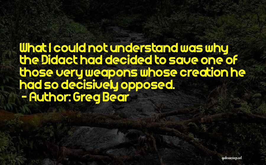 Greg Bear Quotes: What I Could Not Understand Was Why The Didact Had Decided To Save One Of Those Very Weapons Whose Creation