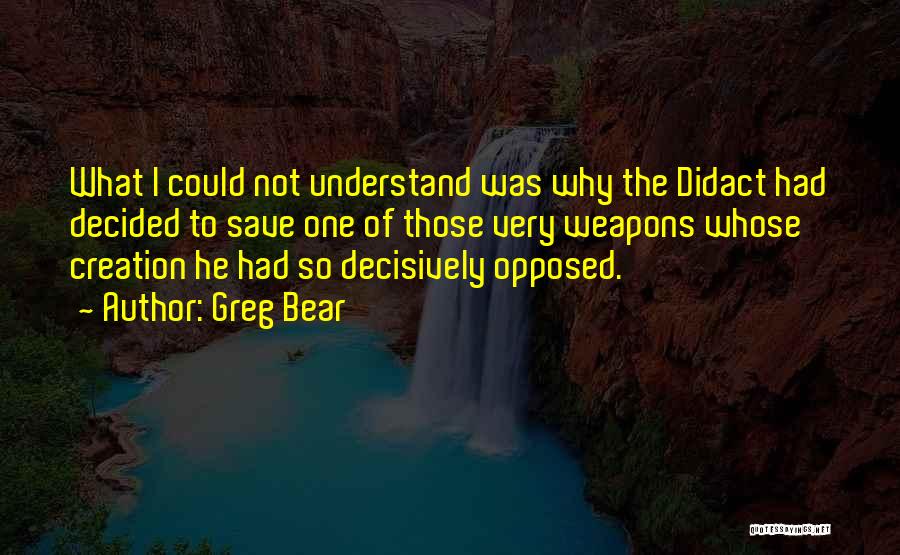 Greg Bear Quotes: What I Could Not Understand Was Why The Didact Had Decided To Save One Of Those Very Weapons Whose Creation