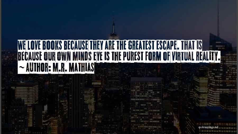 M.R. Mathias Quotes: We Love Books Because They Are The Greatest Escape. That Is Because Our Own Minds Eye Is The Purest Form