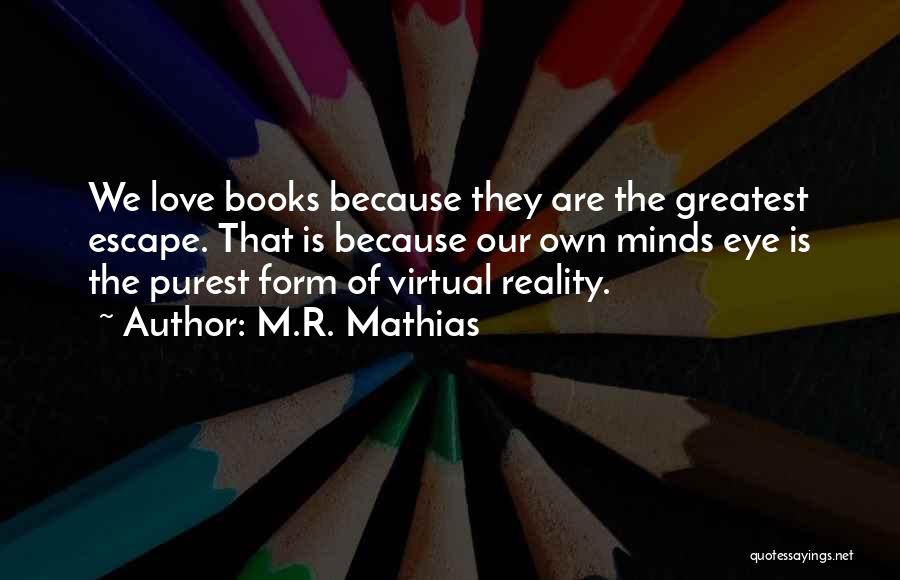 M.R. Mathias Quotes: We Love Books Because They Are The Greatest Escape. That Is Because Our Own Minds Eye Is The Purest Form