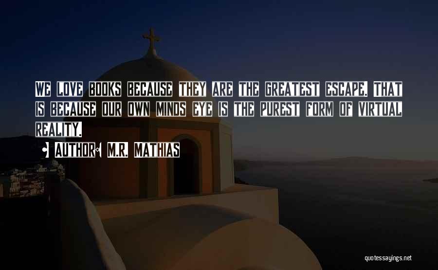 M.R. Mathias Quotes: We Love Books Because They Are The Greatest Escape. That Is Because Our Own Minds Eye Is The Purest Form