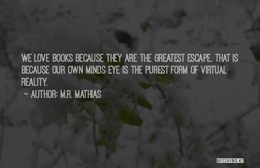 M.R. Mathias Quotes: We Love Books Because They Are The Greatest Escape. That Is Because Our Own Minds Eye Is The Purest Form