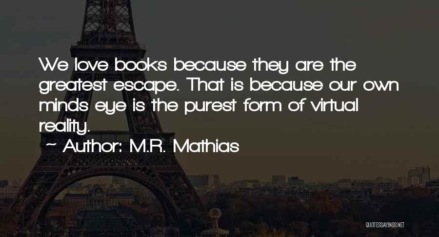 M.R. Mathias Quotes: We Love Books Because They Are The Greatest Escape. That Is Because Our Own Minds Eye Is The Purest Form